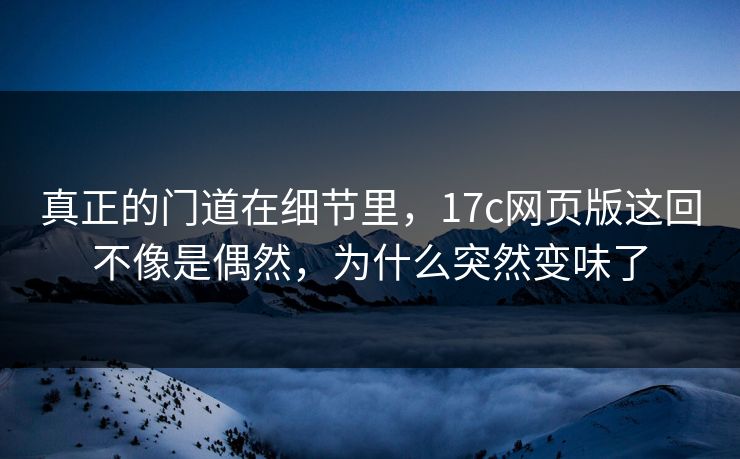 真正的门道在细节里，<strong>17C</strong>网页版这回不像是偶然，为什么突然变味了