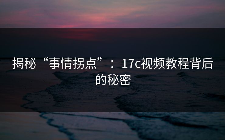揭秘“事情拐点”：17c视频教程背后的秘密