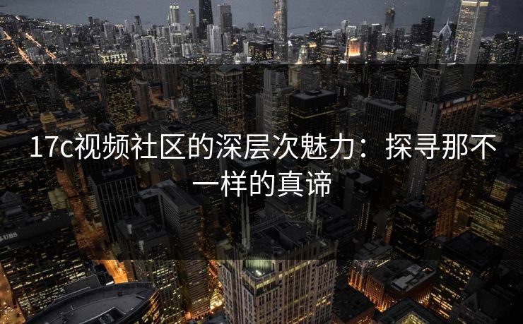 17c视频社区的深层次魅力：探寻那不一样的真谛