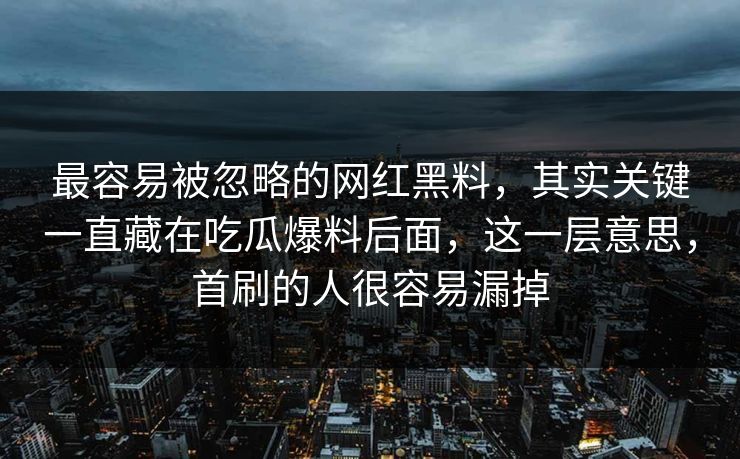 最容易被忽略的网红黑料，其实关键一直藏在吃瓜爆料后面，这一层意思，首刷的人很容易漏掉