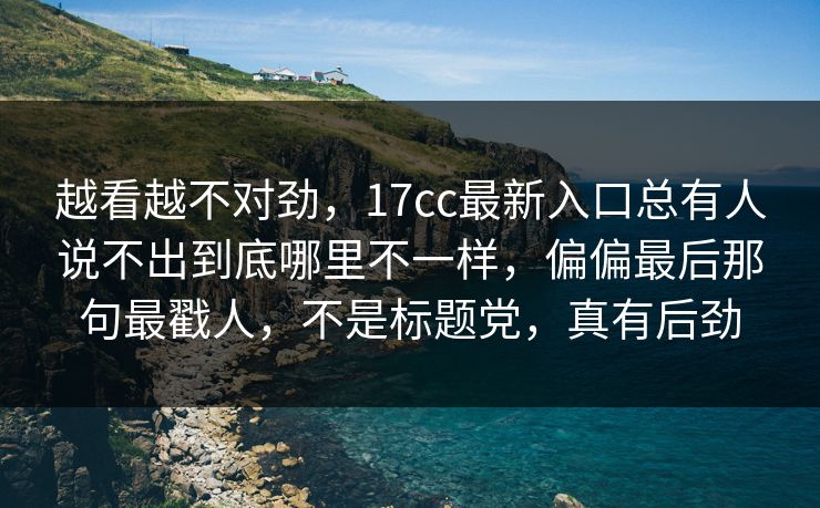 越看越不对劲，17cc最新入口总有人说不出到底哪里不一样，偏偏最后那句最戳人，不是标题党，真有后劲