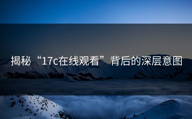 揭秘“17c在线观看”背后的深层意图