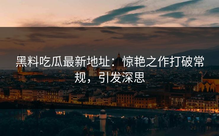 黑料吃瓜最新地址：惊艳之作打破常规，引发深思