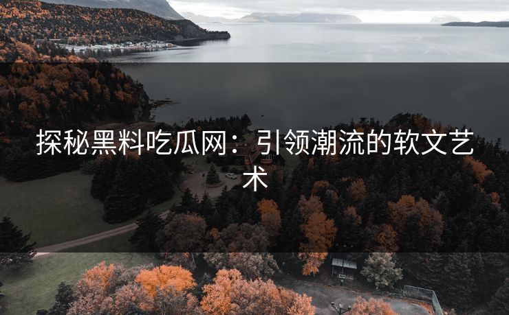 探秘黑料吃瓜网：引领潮流的软文艺术