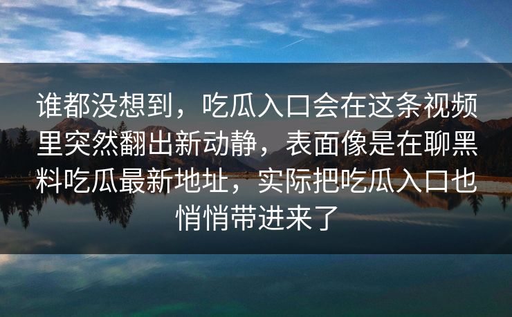 谁都没想到，吃瓜入口会在这条视频里突然翻出新动静，表面像是在聊黑料吃瓜最新地址，实际把吃瓜入口也悄悄带进来了