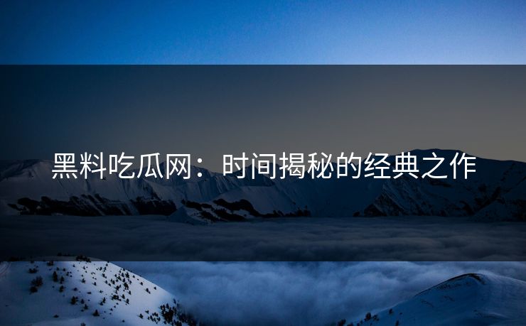 黑料吃瓜网：时间揭秘的经典之作