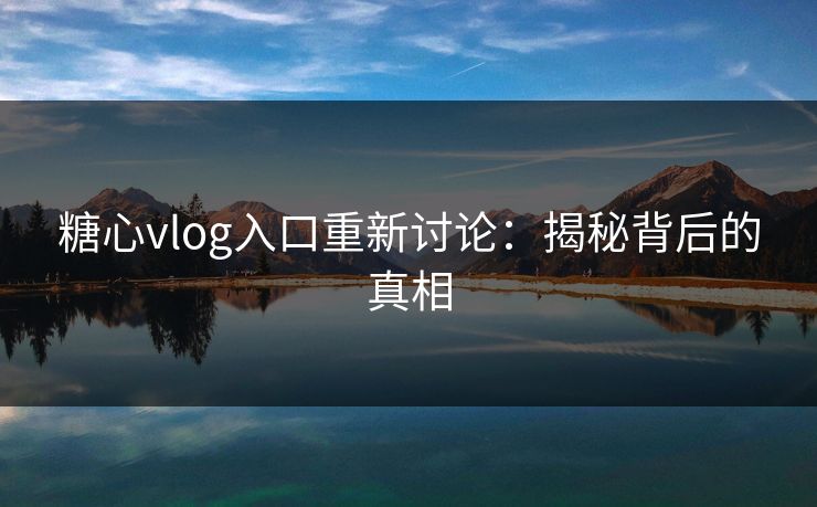 糖心vlog入口重新讨论：揭秘背后的真相