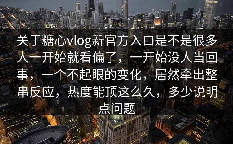 关于糖心vlog新官方入口是不是很多人一开始就看偏了，一开始没人当回事，一个不起眼的变化，居然牵出整串反应，热度能顶这么久，多少说明点问题