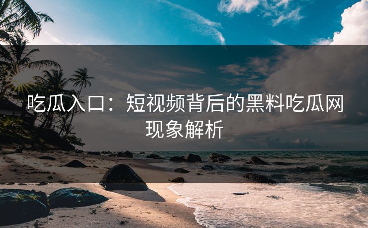 吃瓜入口：短视频背后的黑料吃瓜网现象解析