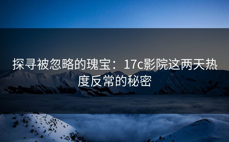 探寻被忽略的瑰宝：17c影院这两天热度反常的秘密