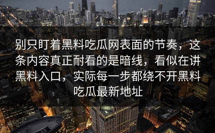 别只盯着黑料吃瓜网表面的节奏，这条内容真正耐看的是暗线，看似在讲黑料入口，实际每一步都绕不开黑料吃瓜最新地址
