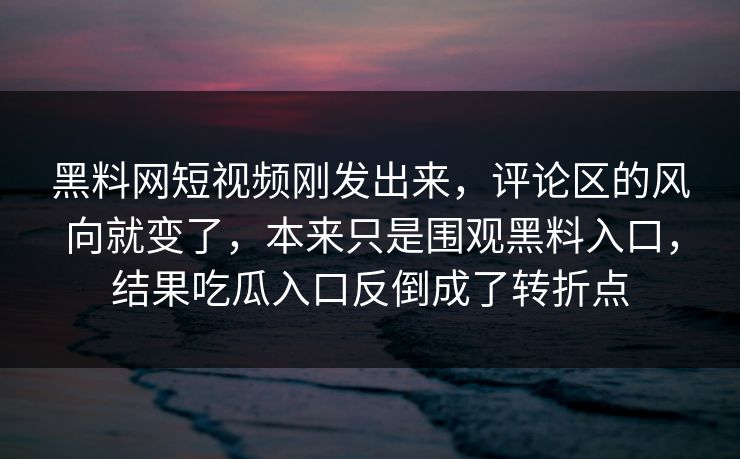黑料网短视频刚发出来，评论区的风向就变了，本来只是围观黑料入口，结果吃瓜入口反倒成了转折点