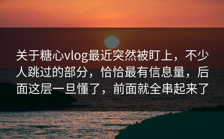 关于糖心vlog最近突然被盯上，不少人跳过的部分，恰恰最有信息量，后面这层一旦懂了，前面就全串起来了