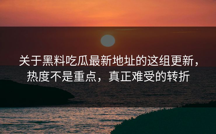 关于黑料吃瓜最新地址的这组更新，热度不是重点，真正难受的转折
