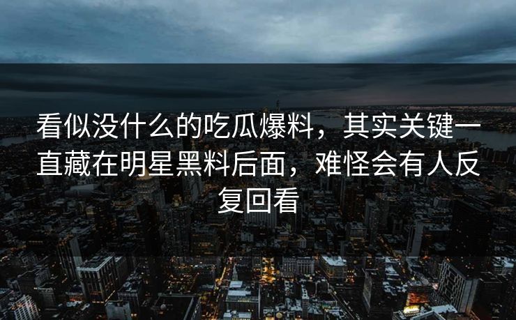 看似没什么的吃瓜爆料，其实关键一直藏在明星黑料后面，难怪会有人反复回看