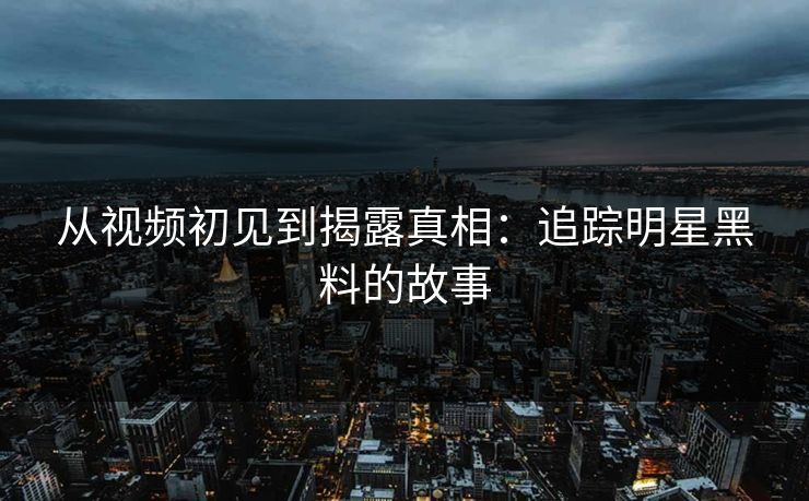 从视频初见到揭露真相：追踪明星黑料的故事
