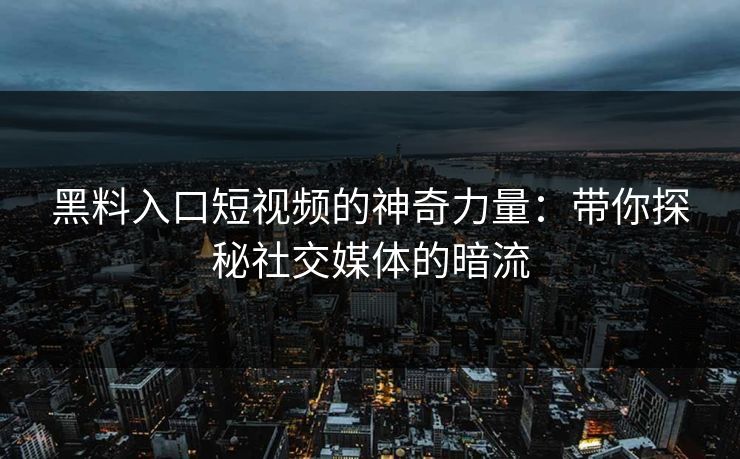 黑料入口短视频的神奇力量：带你探秘社交媒体的暗流